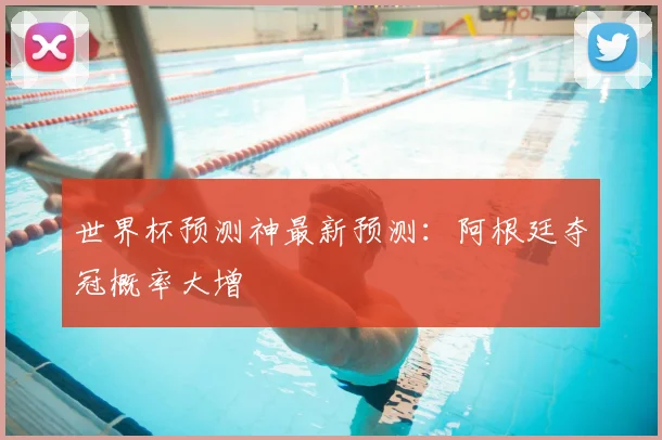 世界杯预测神最新预测:阿根廷夺冠概率大增