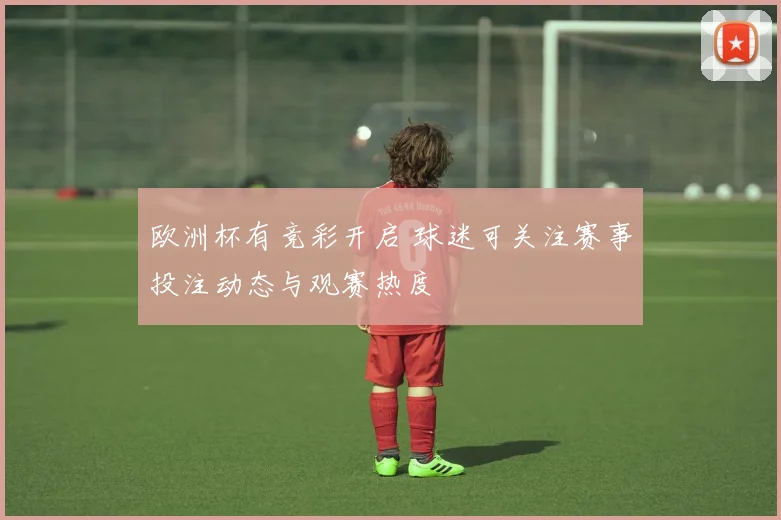 欧洲杯有竞彩开启 球迷可关注赛事投注动态与观赛热度