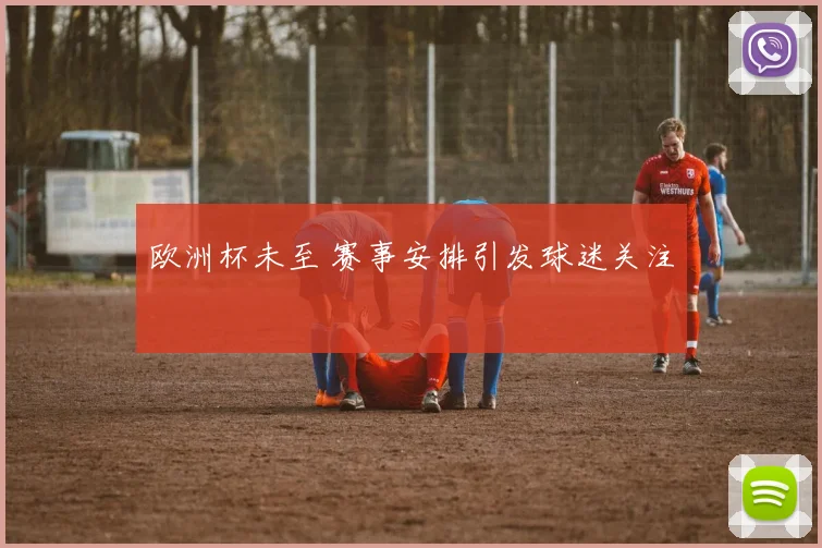欧洲杯未至 赛事安排引发球迷关注