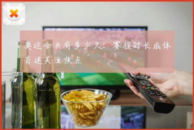 奥运会共有多少天：赛程时长成体育迷关注焦点
