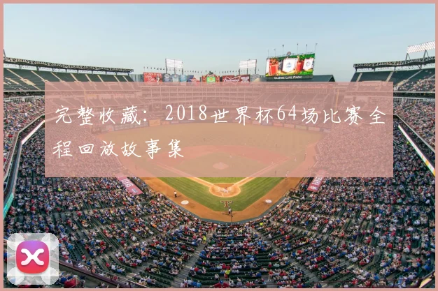 完整收藏：2018世界杯64场比赛全程回放故事集