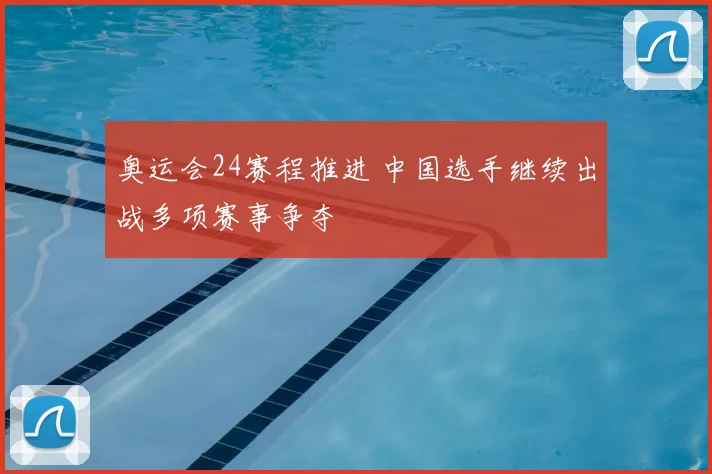 奥运会24赛程推进 中国选手继续出战多项赛事争夺