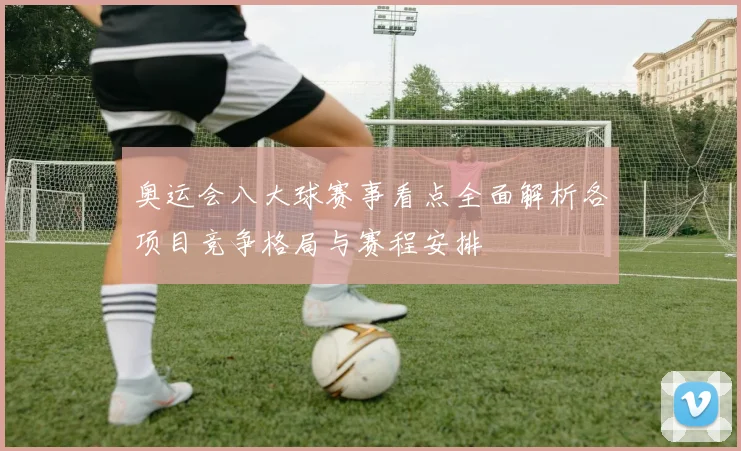 奥运会八大球赛事看点全面解析各项目竞争格局与赛程安排