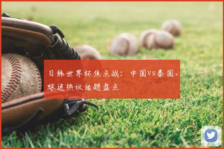 日韩世界杯焦点战：中国vs泰国，球迷热议话题盘点