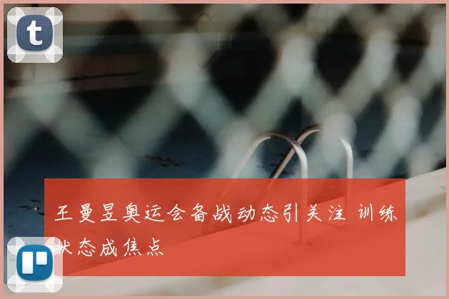 王曼昱奥运会备战动态引关注 训练状态成焦点