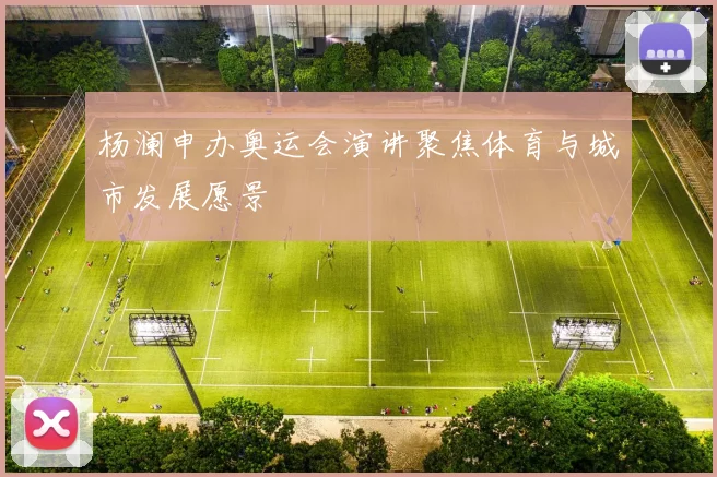杨澜申办奥运会演讲聚焦体育与城市发展愿景