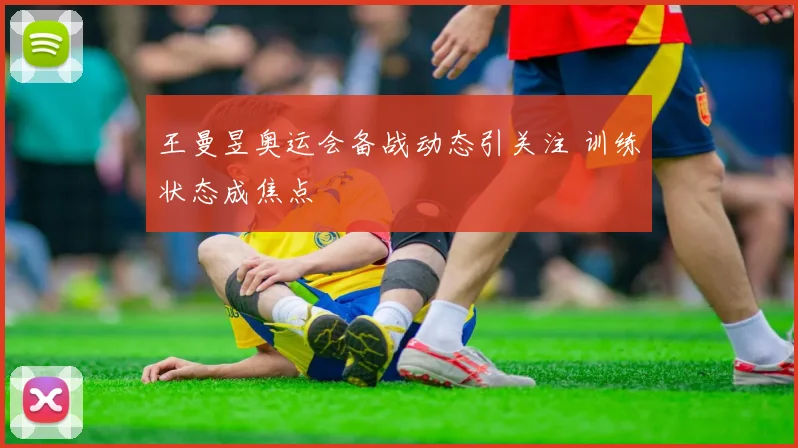 王曼昱奥运会备战动态引关注 训练状态成焦点