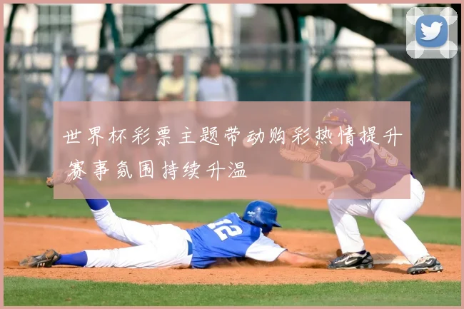 世界杯彩票主题带动购彩热情提升 赛事氛围持续升温