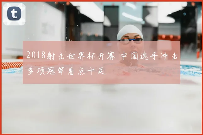 2018射击世界杯开赛 中国选手冲击多项冠军看点十足