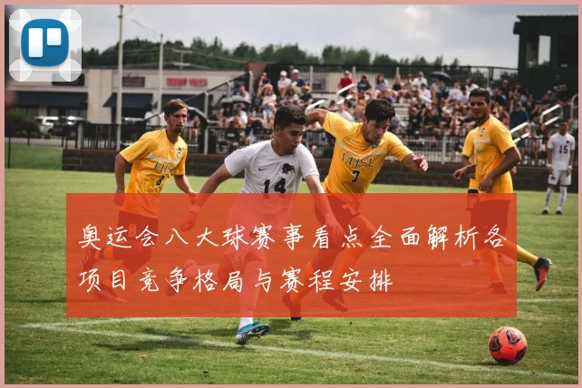 奥运会八大球赛事看点全面解析各项目竞争格局与赛程安排
