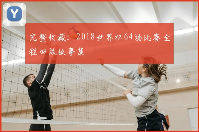 完整收藏:2018世界杯64场比赛全程回放故事集