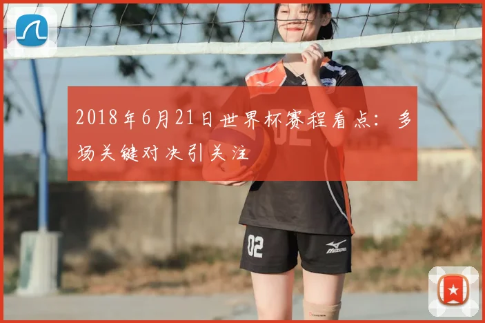 2018年6月21日世界杯赛程看点：多场关键对决引关注