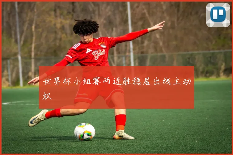 世界杯小组赛两连胜稳居出线主动权