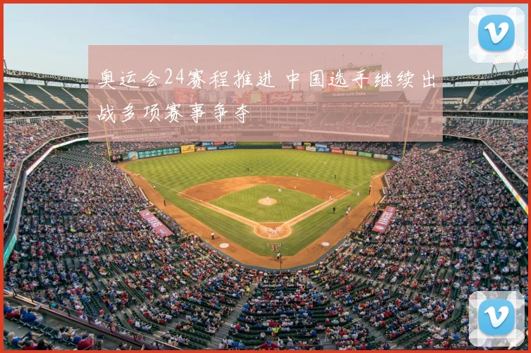 奥运会24赛程推进 中国选手继续出战多项赛事争夺