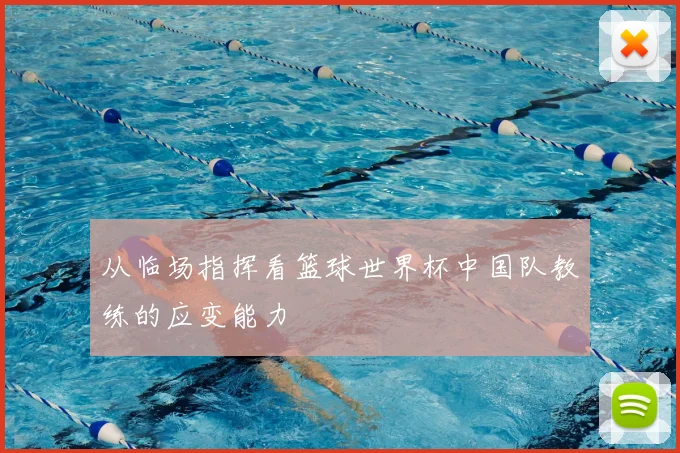 从临场指挥看篮球世界杯中国队教练的应变能力