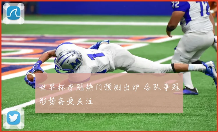 世界杯夺冠热门预测出炉 各队争冠形势备受关注