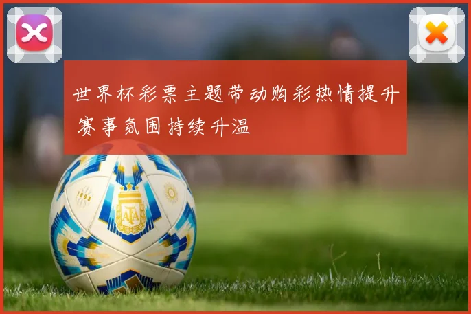 世界杯彩票主题带动购彩热情提升 赛事氛围持续升温