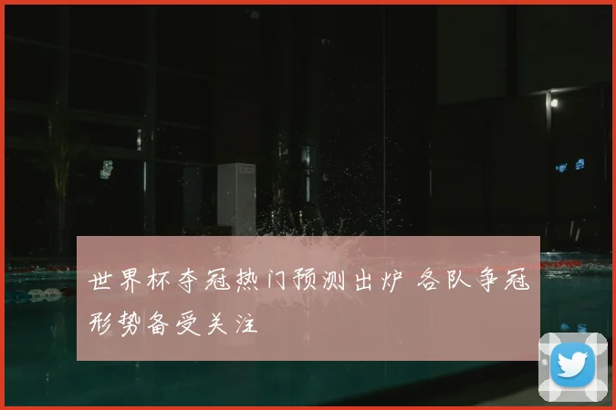 世界杯夺冠热门预测出炉 各队争冠形势备受关注