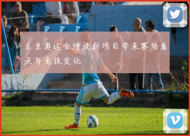 东京奥运会增设新项目带来赛场看点与竞技变化