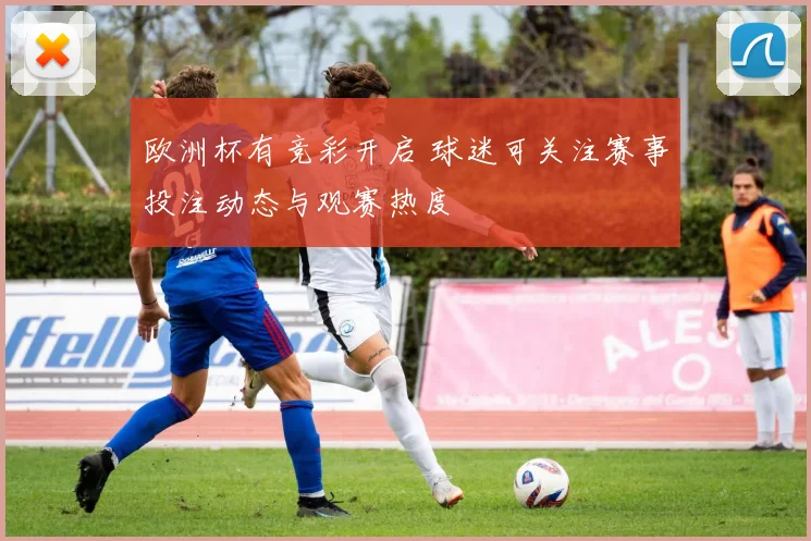 欧洲杯有竞彩开启 球迷可关注赛事投注动态与观赛热度