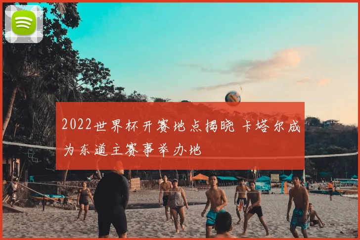 2022世界杯开赛地点揭晓 卡塔尔成为东道主赛事举办地