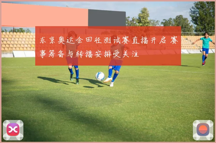 东京奥运会田径测试赛直播开启 赛事筹备与转播安排受关注