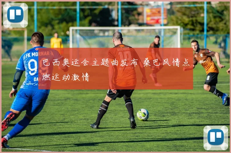 巴西奥运会主题曲发布 桑巴风情点燃运动激情