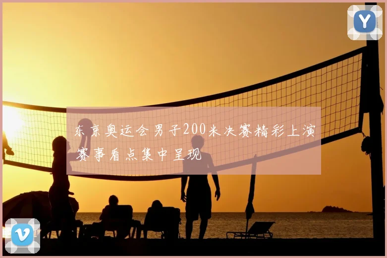 东京奥运会男子200米决赛精彩上演 赛事看点集中呈现