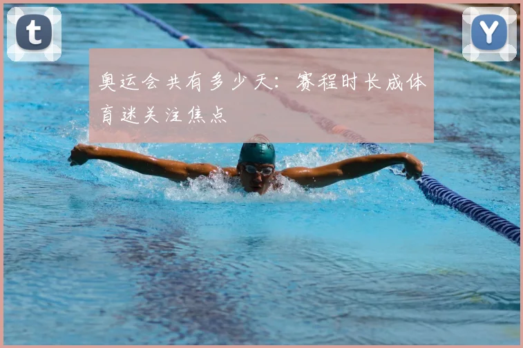 奥运会共有多少天：赛程时长成体育迷关注焦点