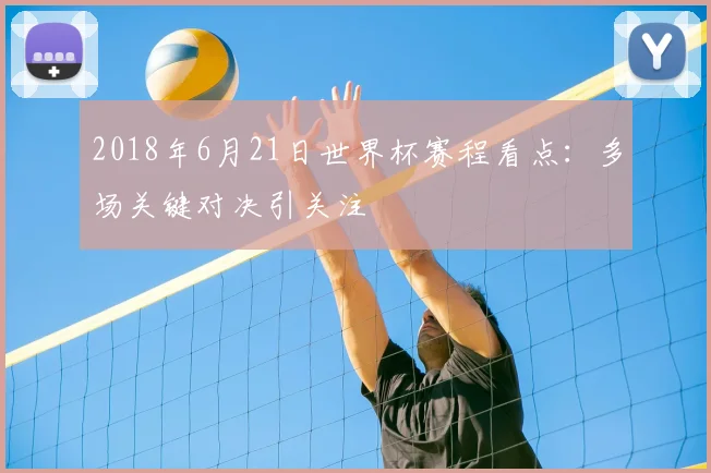 2018年6月21日世界杯赛程看点:多场关键对决引关注