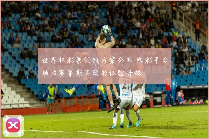世界杯彩票促销方案公布 购彩平台助力赛事期间购彩体验升级