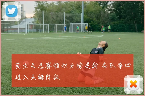 英女足总赛程积分榜更新 各队争四进入关键阶段
