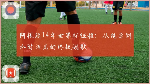 阿根廷14年世界杯征程：从绝杀到加时泪光的终极战歌