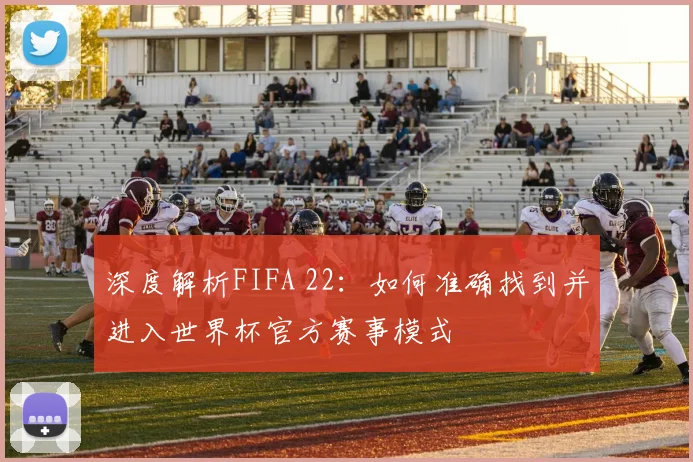 深度解析FIFA 22：如何准确找到并进入世界杯官方赛事模式