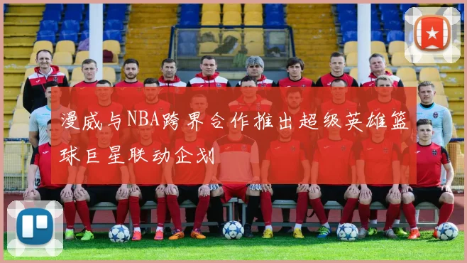 漫威与NBA跨界合作推出超级英雄篮球巨星联动企划